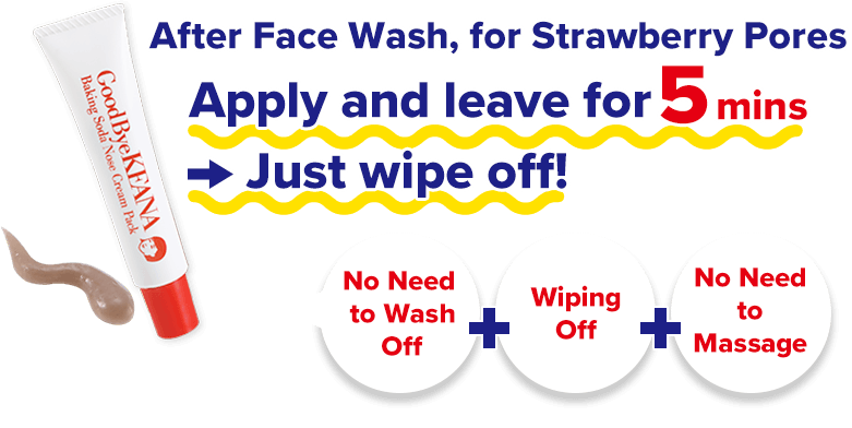 After Face Wash, for Strawberry Pores Apply and leave for 5 mins → Just wipe off! No Need 
to Wash Off No Need to Massage No Need to Massage