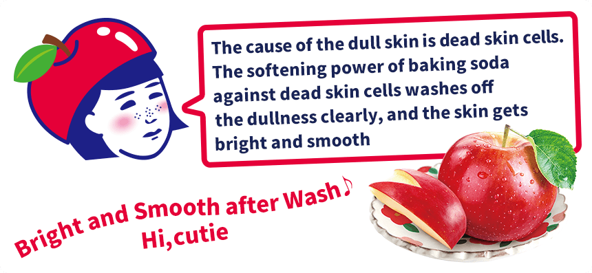 The cause of the dull skin is dead skin cells. The softening power of baking soda against dead skin cells washes off the dullness clearly, and the skin gets bright and smooth!　Bright and Smooth after Wash♪
Hi, cutie