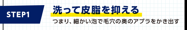 洗って皮脂を抑える つまり、細かい泡で毛穴の奥のアブラをかき出す