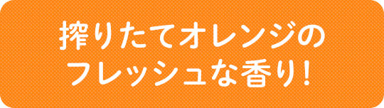 搾りたてオレンジのフレッシュな香り！