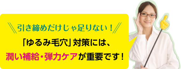 引き締めだけじゃ足りない! 「ゆるみ毛穴」対策には、潤い補給・弾力ケアが重要です!
