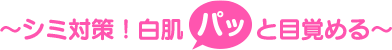 ~シミ対策!白肌パッと目覚める~