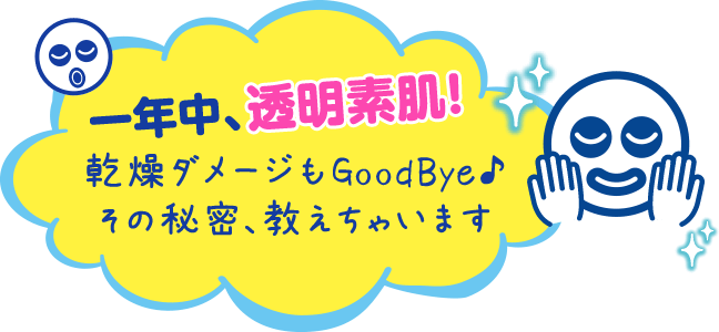 一年中、透明素肌!乾燥ダメージもGoodBye♪その秘密、教えちゃいます