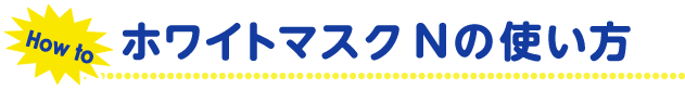ホワイトマスクNの使い方