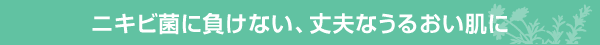 ニキビ菌に負けない、丈夫なうるおい肌に