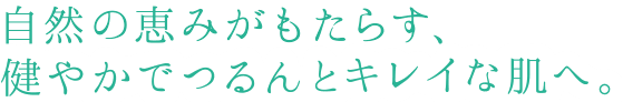 自然の恵みがもたらす、健やかでつるんとキレイな肌へ。