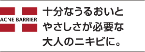 充分なうるおいとやさしさが必要な大人のニキビに。