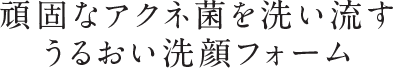 繰り返す大人ニキビに。必要なうるおいは残して毛穴の奥までさっぱり洗う薬用洗顔フォーム