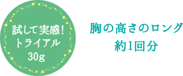 試して実感！トライアル30g 胸の高さのロング約1回分