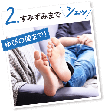 すみずみまで シュッ ゆびの間まで!