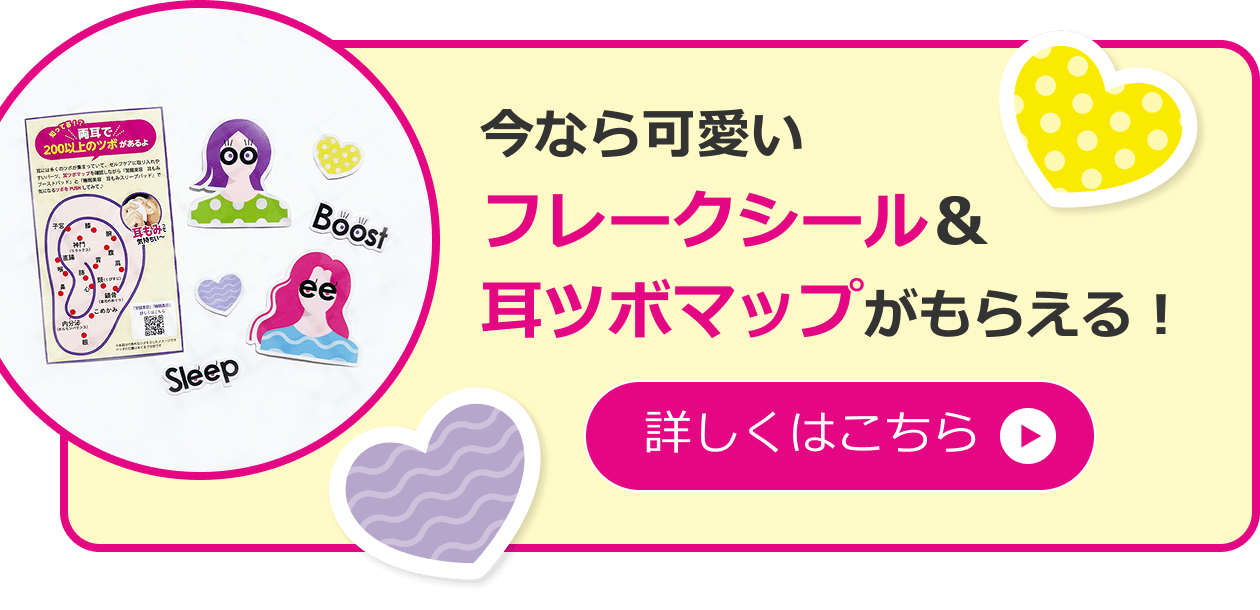 今なら可愛いフレークシール＆耳ツボマップがもらえる！ 詳しくはこちら