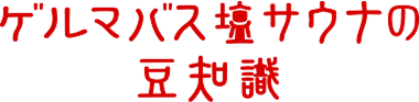 ゲルマバス塩サウナの豆知識