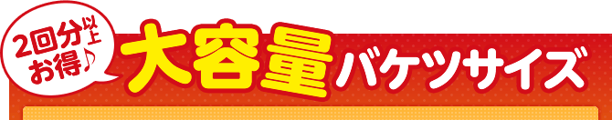 2回分以上お得♪ 大容量バケツサイズ