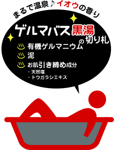 まるで温泉♪イオウの香り　ゲルマバス黒湯の切り札 ・有機ゲルマニウム ・泥 ・お肌引き締め成分 天然塩、トウガラシエキス