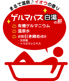 まるで温泉♪イオウの香り ゲルマバス白湯の肝 ・有機ゲルマニウム ・温泉水 ・お肌引き締め成分 天然塩、トウガラシエキス