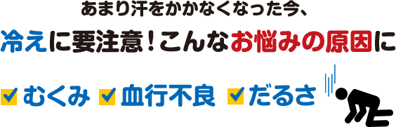 あまり汗をかかなくなった今、冷えに要注意！こんなお悩みの原因に　むくみ 血行不良　だるさ