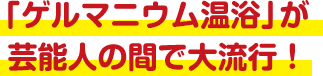 「ゲルマニウム温浴」が芸能人の間で大流行！