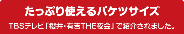 たっぷり使えるバケツサイズ TBSテレビ「櫻井・有吉THE夜会」で紹介されました。