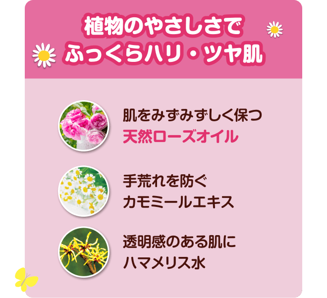 植物のやさしさでふっくらハリ・ツヤ肌 肌をみずみずしく保つ天然ローズオイル 手荒れを防ぐカモミールエキス 透明感のある肌にハマメリス水