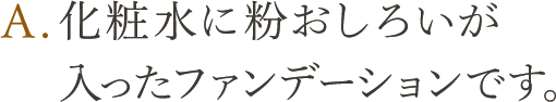 A.化粧水に粉おしろいが入ったファンデーションです。