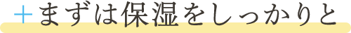 ＋まずは保湿をしっかりと