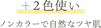 ＋２色使い ノンカラーで自然なツヤ肌