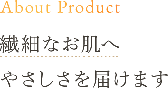 About Product 繊細なお肌へやさしさを届けます