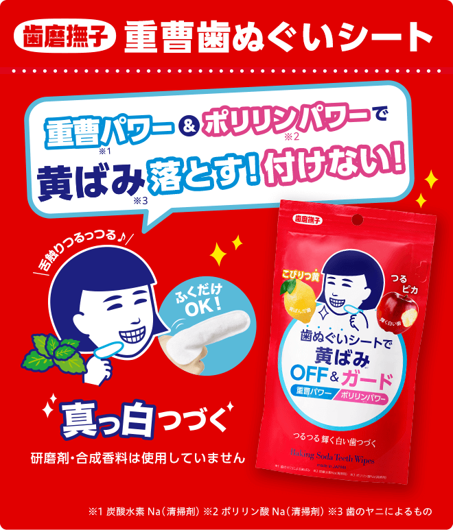 歯磨撫子　重曹歯ぬぐいシート　重曹※1パワー&ポリリン※2パワーで黄ばみ※3落とす！付けない！　舌触りつるっつる♪　ふくだけOK! 真っ白つづく　研磨剤・合成香料は使用していません　※1炭酸水素Na(清掃剤） ※2ポリリン酸Na(清掃剤） ※3歯のヤニによるもの