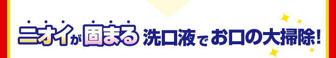 ニオイが固まる洗口液でお口の大掃除