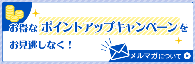 お得なポイントアップキャンペーンお見逃しなく！ メルマガについて