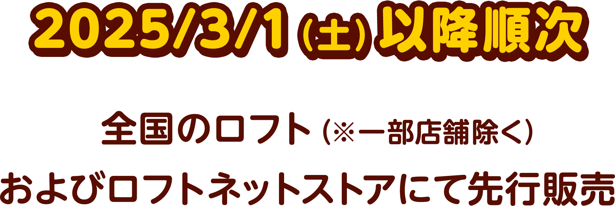 2025/3/1（土）以降順次 全国のロフト（※一部店舗除く）およびロフトネットストアにて先行販売