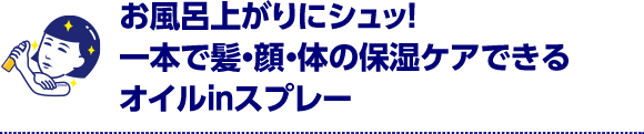 お風呂上がりにシュッ！一本で髪・顔・体の保湿ケアできるオイルinスプレー NEW