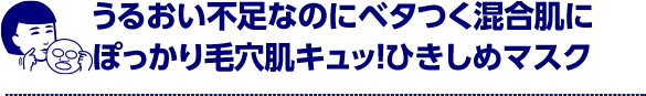 うるおい不足なのにベタつく混合肌にぽっかり毛穴肌キュッ！ひきしめマスク