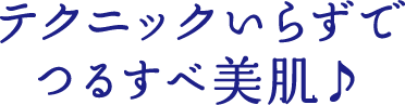 テクニックいらずでつるすべ美肌♪