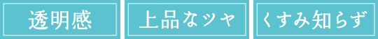 透明感　上品なツヤ　くすみ知らず