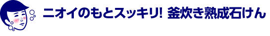 ニオイのもとスッキリ！ 釜炊き熟成石けん