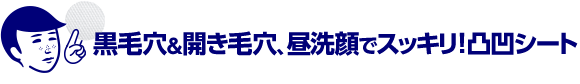 黒毛穴＆開き毛穴、昼洗顔でスッキリ！凸凹シート