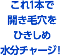 これ1本で開き毛穴をひきしめ水分チャージ！