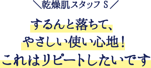 ＼乾燥肌スタッフS／
するんと落ちて、やさしい使い心地！これはリピートしたいです