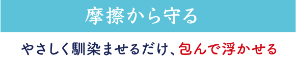 摩擦から守る　やさしく馴染ませるだけ、包んで浮かせる