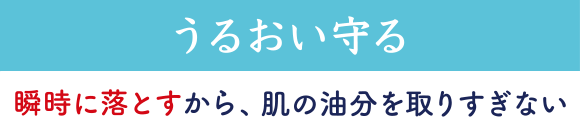 うるおい守る　瞬時に落とすから、肌の油分を取りすぎない