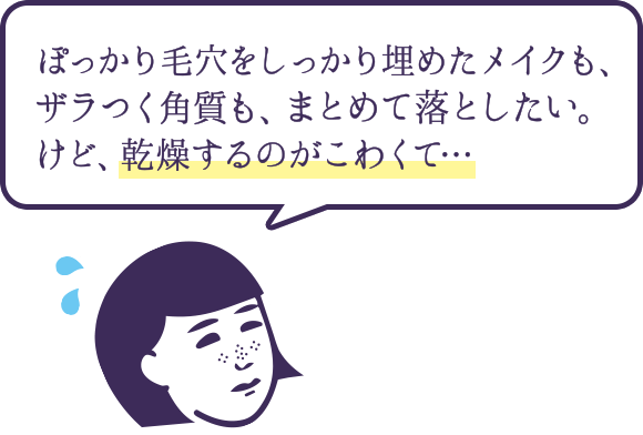 ぽっかり毛穴をしっかり埋めたメイクも、ザラつく角質も、まとめて落としたい。けど、乾燥するのがこわくて・・・