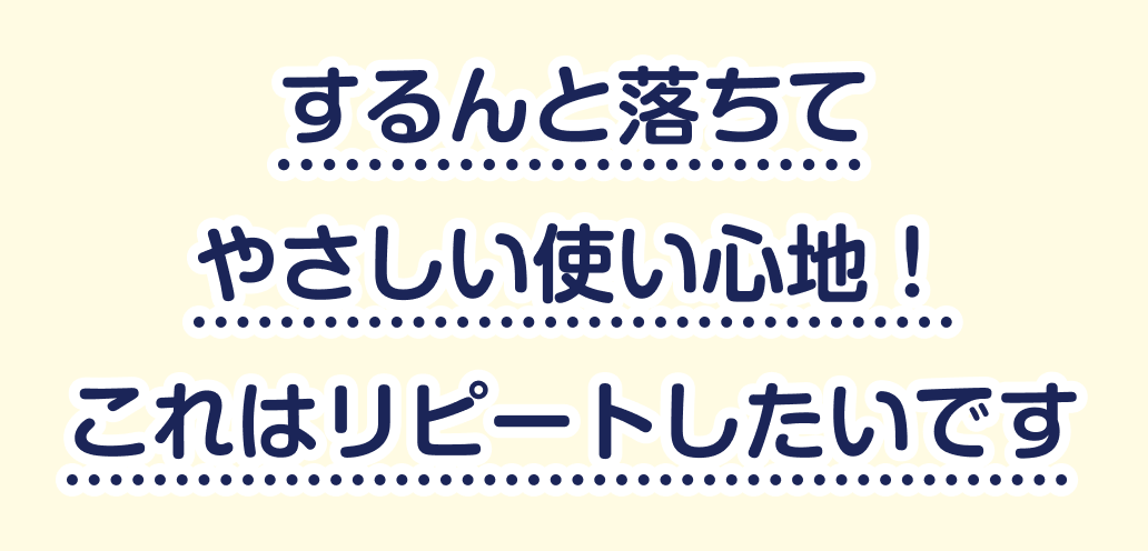 するんと落ちて やさしい使い心地! これはリピートしたいです