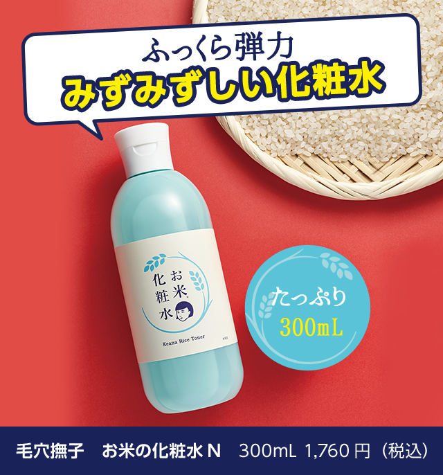 ふっくら弾力　みずみずしい化粧水　お米化粧水　たっぷり300mL　毛穴撫子　お米の化粧水N　300mL 1,760円（税込）