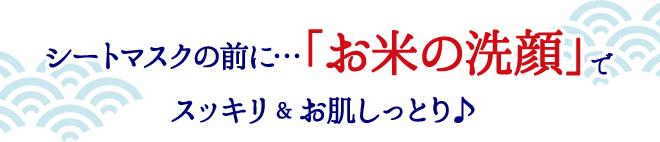 シートマスクの前に...「お米の洗顔」で毛穴汚れもスッキリ&お肌しっとり♪