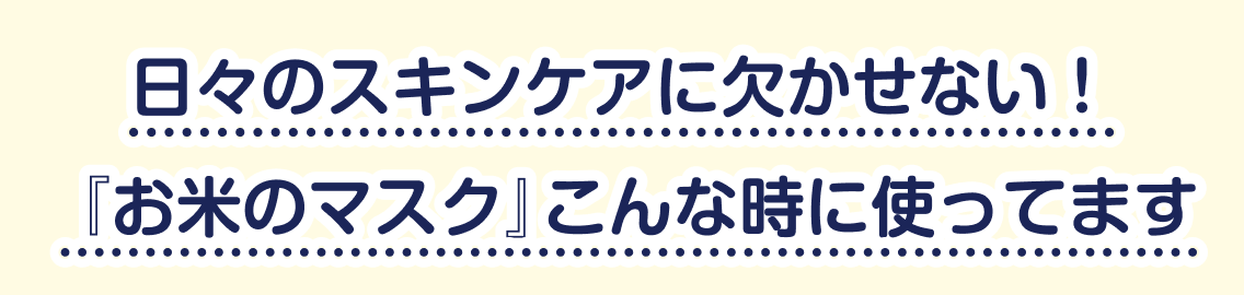 日々のスキンケアに欠かせない！『お米のマスク』こんな時に使ってます