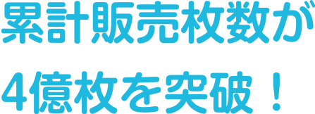 累計販売枚数が4億枚を突破！