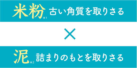 米粉※1古い角質を取り去る　泥※2詰まりのもとを取り去る