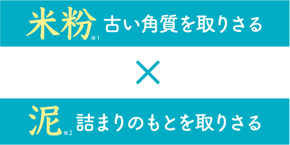 米粉※1古い角質を取り去る 泥※2詰まりのもとを取り去る