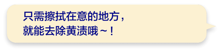 只需擦拭在意的地方，就能去除黄渍哦～！